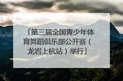 第三届全国青少年体育舞蹈俱乐部公开赛（龙岩上杭站）举行