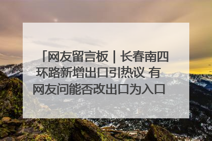 网友留言板｜长春南四环路新增出口引热议 有网友问能否改出口为入口？官方回应来了