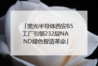 美光半导体西安B5工厂引领232层NAND绿色智造革命
