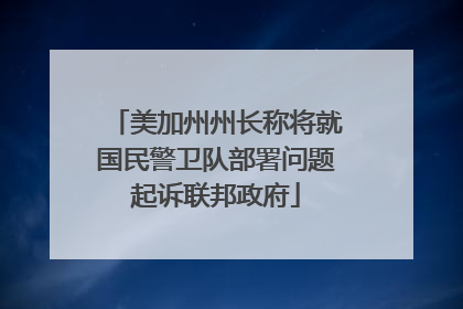 美加州州长称将就国民警卫队部署问题起诉联邦政府