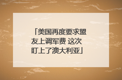 美国再度要求盟友上调军费 这次盯上了澳大利亚