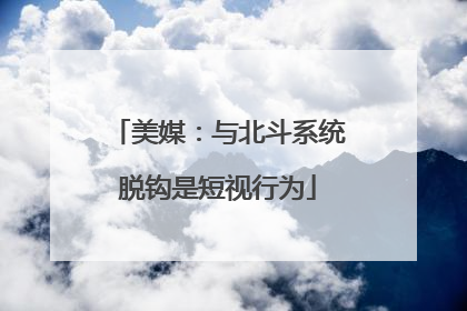 美媒：与北斗系统脱钩是短视行为