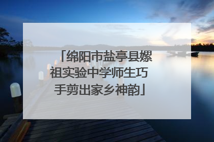 绵阳市盐亭县嫘祖实验中学师生巧手剪出家乡神韵