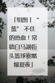 组图丨“篮” 不住的热血！常德白马湖街头篮球赛燃爆夏夜