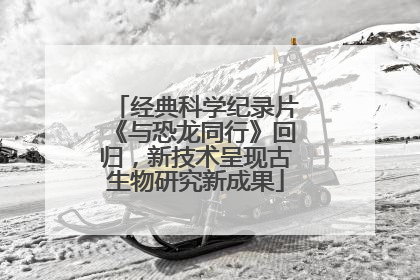 经典科学纪录片《与恐龙同行》回归，新技术呈现古生物研究新成果