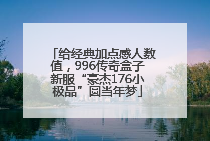 给经典加点感人数值，996传奇盒子新服“豪杰176小极品”圆当年梦