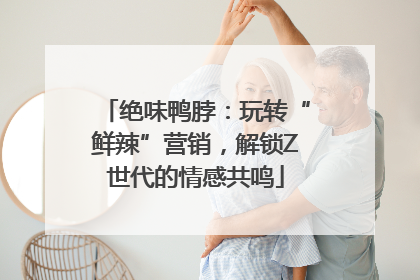 绝味鸭脖：玩转“鲜辣”营销，解锁Z世代的情感共鸣