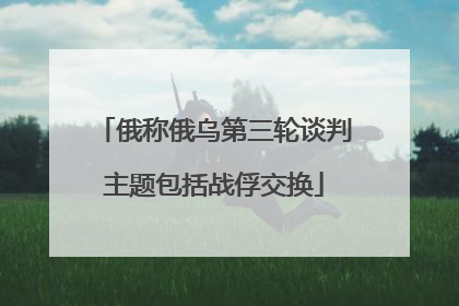 俄称俄乌第三轮谈判主题包括战俘交换