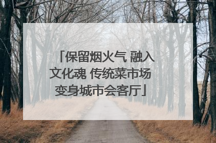 保留烟火气 融入文化魂 传统菜市场变身城市会客厅