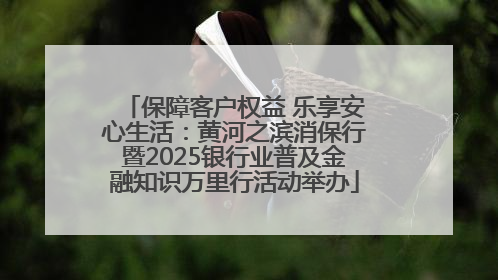 保障客户权益 乐享安心生活：黄河之滨消保行暨2025银行业普及金融知识万里行活动举办
