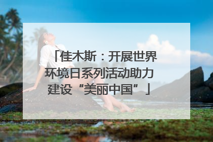 佳木斯：开展世界环境日系列活动助力建设“美丽中国”