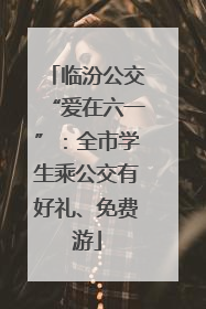 临汾公交“爱在六一”：全市学生乘公交有好礼、免费游
