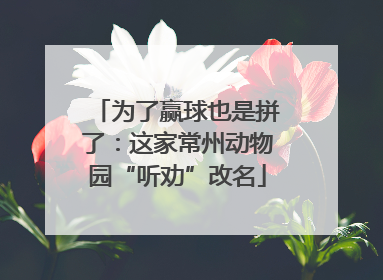 为了赢球也是拼了：这家常州动物园“听劝”改名