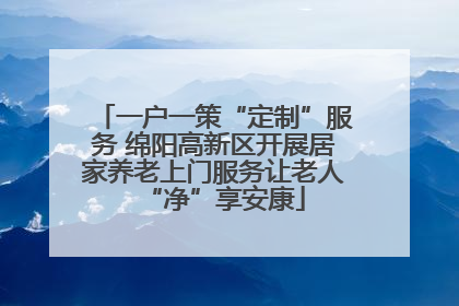 一户一策“定制”服务 绵阳高新区开展居家养老上门服务让老人“净”享安康