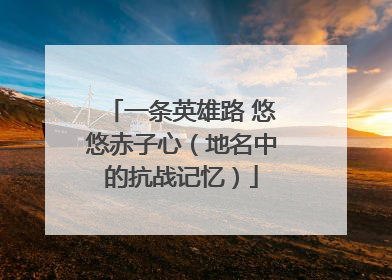 一条英雄路 悠悠赤子心（地名中的抗战记忆）