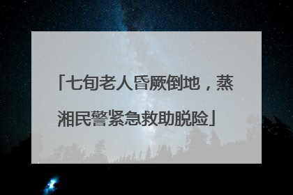 七旬老人昏厥倒地，蒸湘民警紧急救助脱险