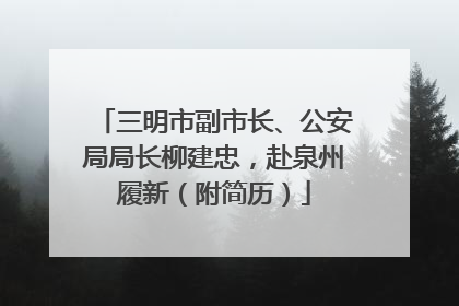 三明市副市长、公安局局长柳建忠，赴泉州履新（附简历）