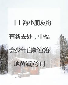 上海小朋友将有新去处，中福会少年宫新宫落地黄浦滨江