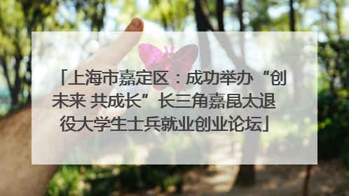 上海市嘉定区：成功举办“创未来 共成长”长三角嘉昆太退役大学生士兵就业创业论坛