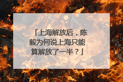上海解放后，陈毅为何说上海只能算解放了一半？