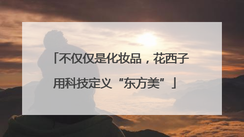不仅仅是化妆品，花西子用科技定义“东方美”