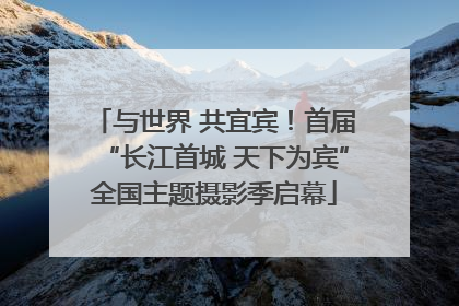 与世界 共宜宾！首届“长江首城 天下为宾”全国主题摄影季启幕
