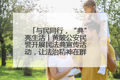 与民同行，“典”亮生活丨黄陂公安民警开展民法典宣传活动，让法治精神在群众心中落地生根