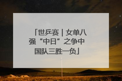 世乒赛｜女单八强“中日”之争中国队三胜一负
