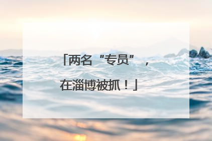 两名“专员”，在淄博被抓！