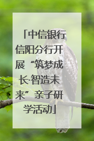 中信银行信阳分行开展“筑梦成长·智造未来”亲子研学活动