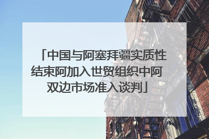 中国与阿塞拜疆实质性结束阿加入世贸组织中阿双边市场准入谈判
