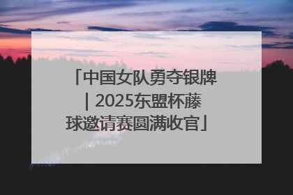 中国女队勇夺银牌｜2025东盟杯藤球邀请赛圆满收官