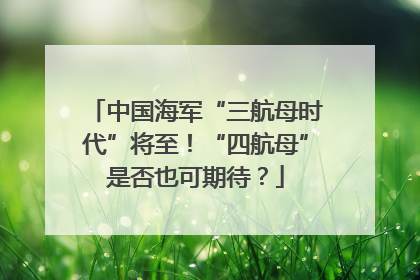 中国海军“三航母时代”将至！“四航母”是否也可期待？