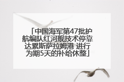 中国海军第47批护航编队红河舰技术停靠达累斯萨拉姆港 进行为期5天的补给休整