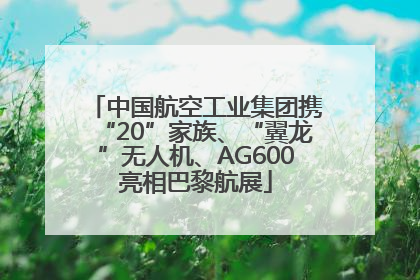 中国航空工业集团携“20”家族、“翼龙”无人机、AG600亮相巴黎航展