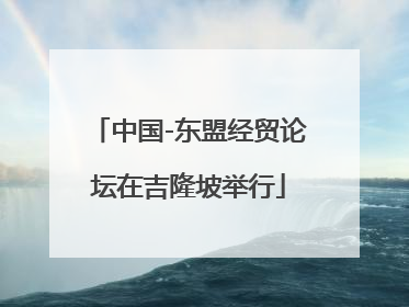 中国-东盟经贸论坛在吉隆坡举行