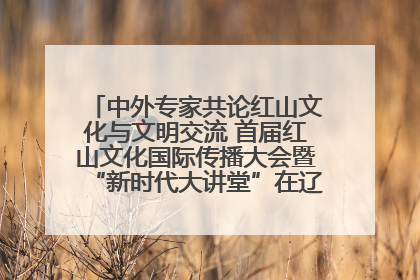 中外专家共论红山文化与文明交流 首届红山文化国际传播大会暨“新时代大讲堂”在辽宁朝阳举办