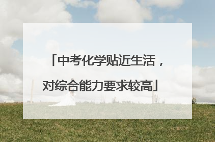 中考化学贴近生活，对综合能力要求较高