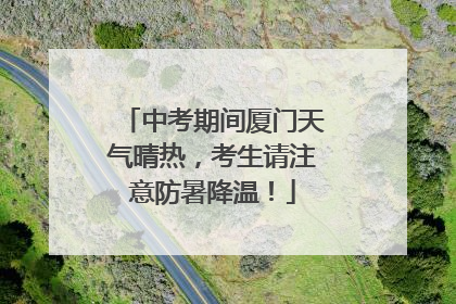 中考期间厦门天气晴热，考生请注意防暑降温！