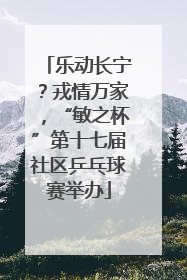 乐动长宁？戎情万家，“敏之杯”第十七届社区乒乓球赛举办