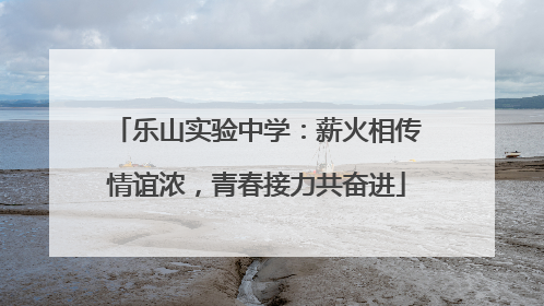 乐山实验中学：薪火相传情谊浓，青春接力共奋进