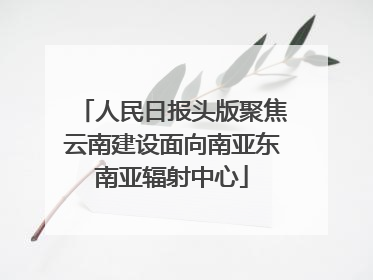 人民日报头版聚焦云南建设面向南亚东南亚辐射中心