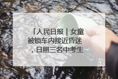 人民日报｜女童被锁车内接近昏迷，日照三名中考生果断破窗救人