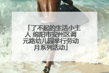 了不起的生活小主人 绵阳市安州区调元路幼儿园举行劳动月系列活动