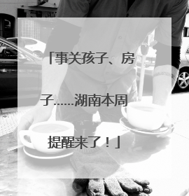 事关孩子、房子……湖南本周提醒来了！