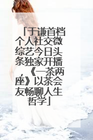 于谦首档个人社交微综艺今日头条独家开播，《一茶两座》以茶会友畅聊人生哲学