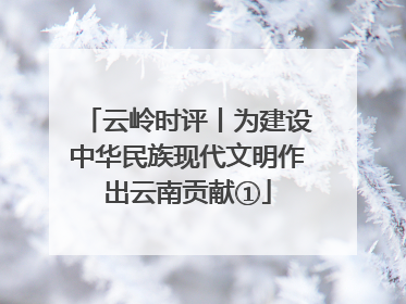 云岭时评丨为建设中华民族现代文明作出云南贡献①