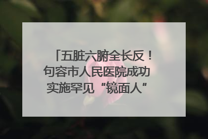 五脏六腑全长反！句容市人民医院成功实施罕见“镜面人”肝癌根治术