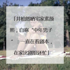 井柏然晒宅家素颜照，自称“中年男子”：一直在看剧本，在家比剧组还忙