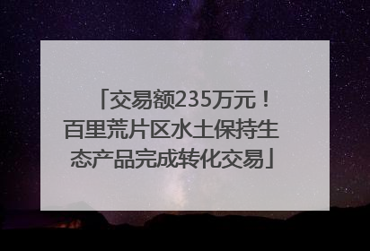交易额235万元！百里荒片区水土保持生态产品完成转化交易